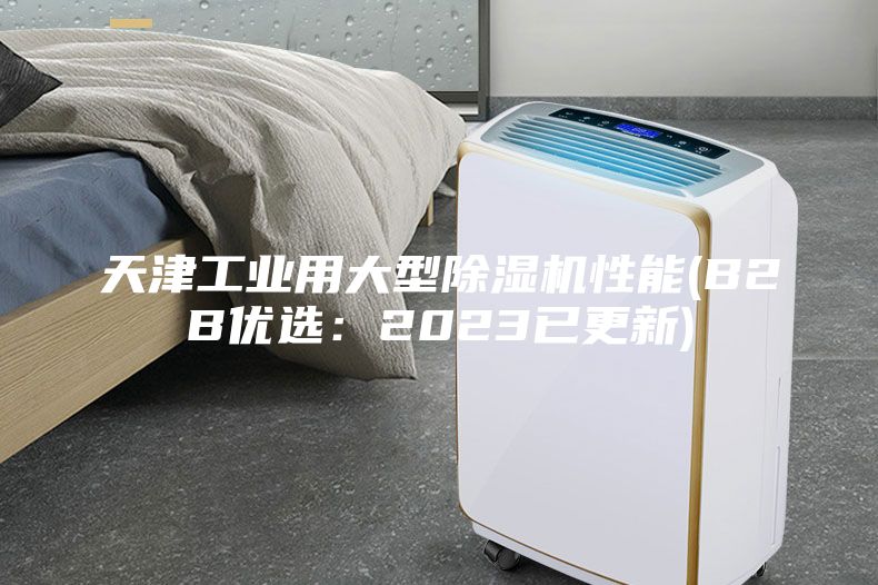天津工业用大型除湿机性能(B2B优选:2023已更新)