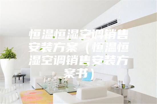 恒温恒湿空调销售安装方案（恒温恒湿空调销售安装方案书）