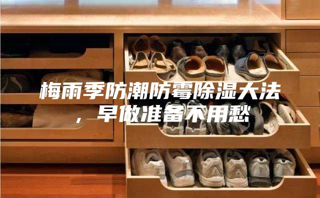 梅雨季防潮防霉除湿大法,早做准备不用愁