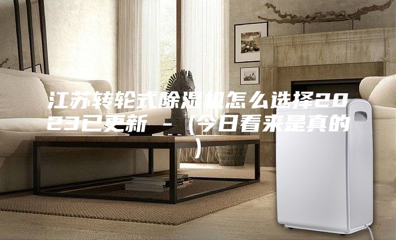 江苏转轮式除湿机怎么选择2023已更新 - (今日看来是真的)