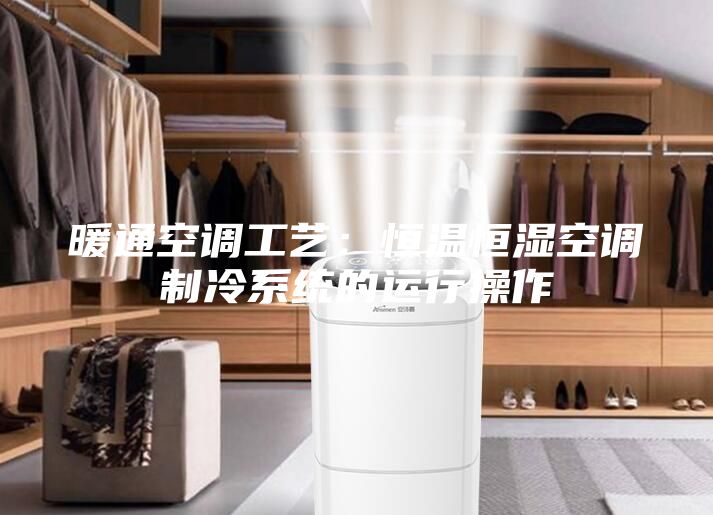 暖通空调工艺：恒温恒湿空调制冷系统的运行操作