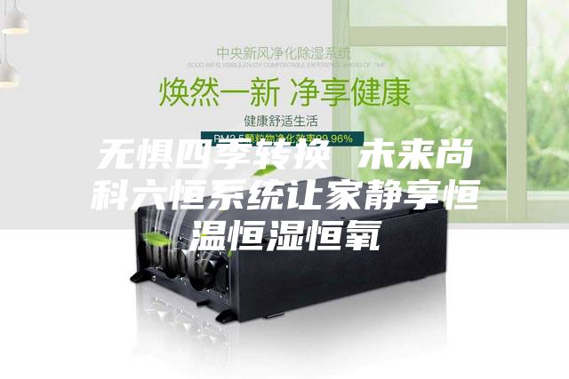 无惧四季转换 未来尚科六恒系统让家静享恒温恒湿恒氧