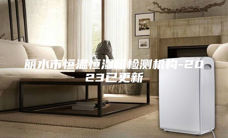 丽水市恒温恒湿箱检测机构-2023已更新