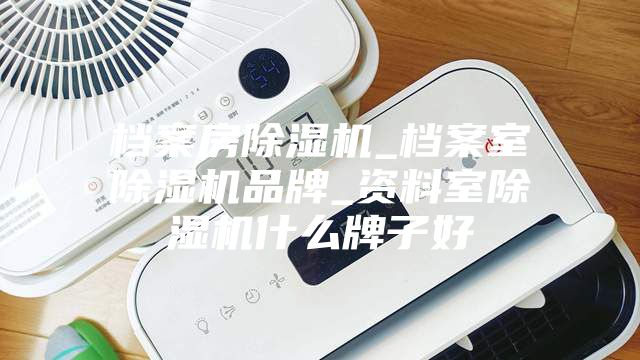 档案房除湿机_档案室除湿机品牌_资料室除湿机什么牌子好