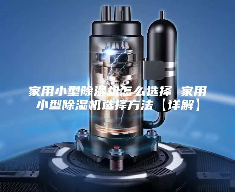 家用小型除湿机怎么选择 家用小型除湿机选择方法【详解】