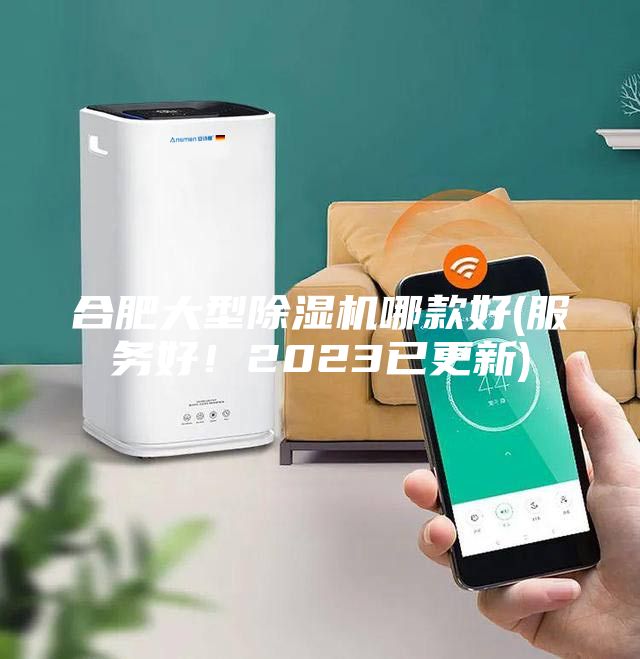 合肥大型除湿机哪款好(服务好!2023已更新)