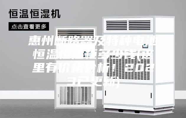 惠州断路器及特种电池恒温恒湿柜多少钱(这里有价格分析！2023已更新)