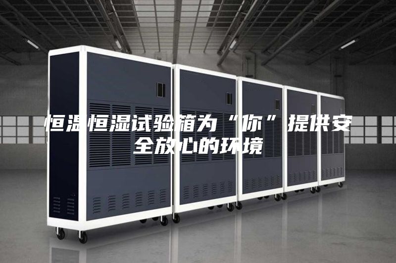 恒温恒湿试验箱为“你”提供安全放心的环境