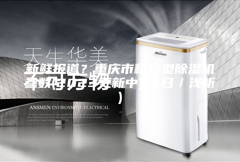 新鲜报道？重庆市精巧型除湿机参数(2023更新中)(今日／浅析)
