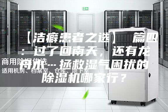 【洁癖患者之选】 篇四：过了回南天，还有龙舟水…拯救湿气困扰的除湿机哪家行？