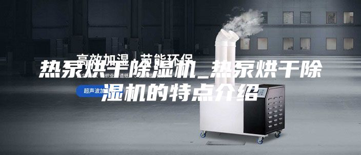 热泵烘干除湿机_热泵烘干除湿机的特点介绍
