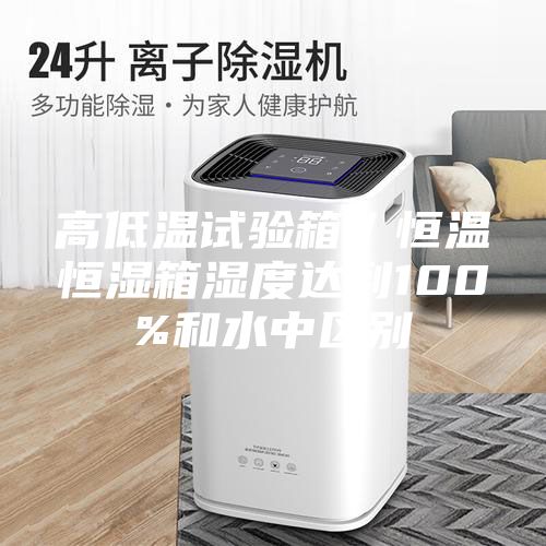 高低温试验箱／恒温恒湿箱湿度达到100%和水中区别