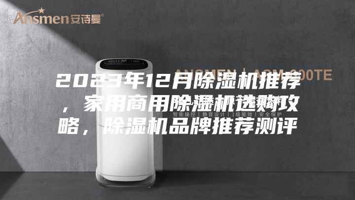 2023年12月除湿机推荐,家用商用除湿机选购攻略,除湿机品牌推荐测评