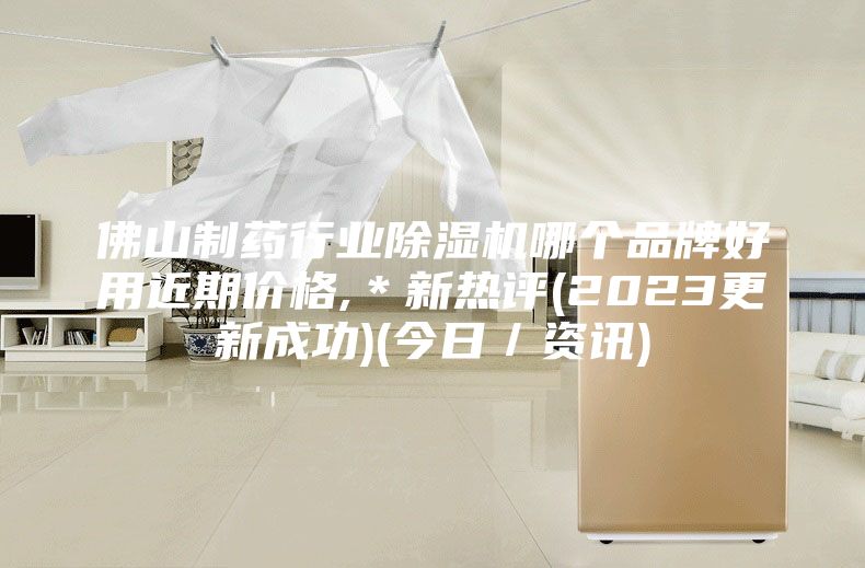 佛山制药行业除湿机哪个品牌好用近期价格,*新热评(2023更新成功)(今日/资讯)