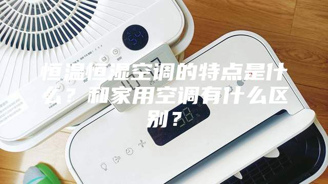 恒温恒湿空调的特点是什么？和家用空调有什么区别？