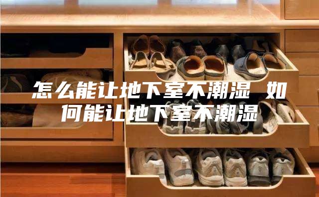 怎么能让地下室不潮湿 如何能让地下室不潮湿