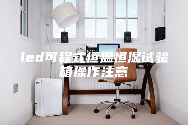 led可程式恒温恒湿试验箱操作注意