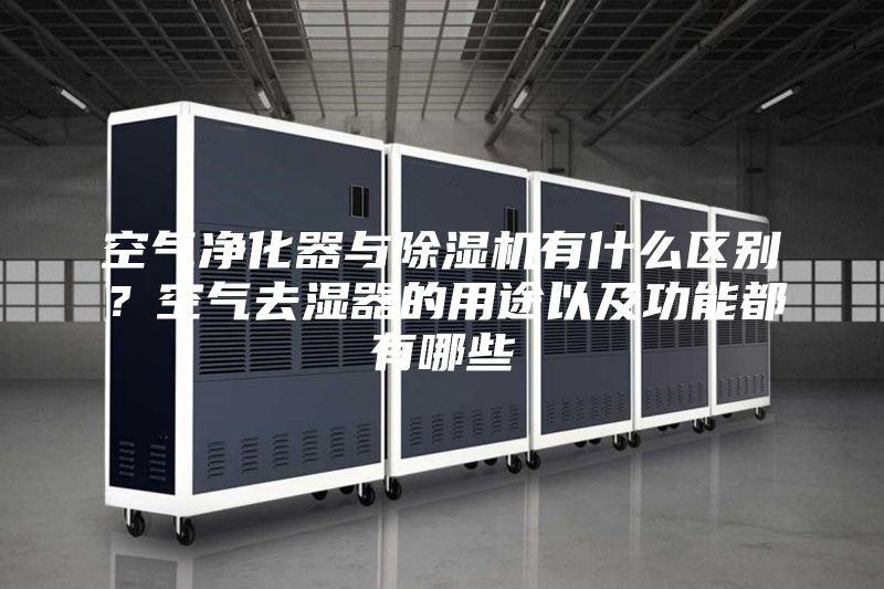空气净化器与除湿机有什么区别？空气去湿器的用途以及功能都有哪些