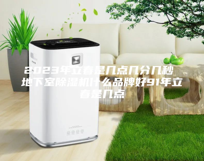 2023年立春是几点几分几秒 地下室除湿机什么品牌好91年立春是几点
