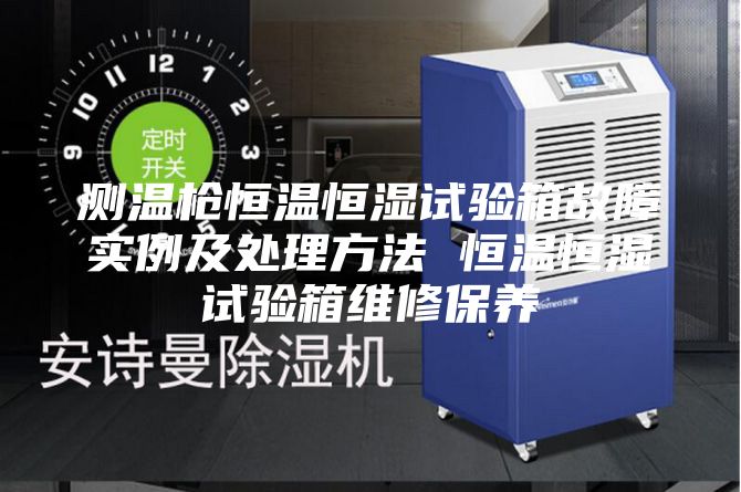 测温枪恒温恒湿试验箱故障实例及处理方法 恒温恒湿试验箱维修保养