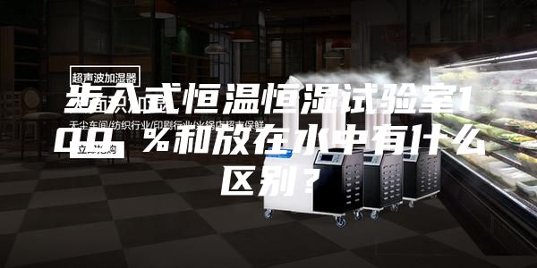 步入式恒温恒湿试验室100 %和放在水中有什么区别？
