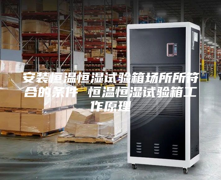 安装恒温恒湿试验箱场所所符合的条件 恒温恒湿试验箱工作原理