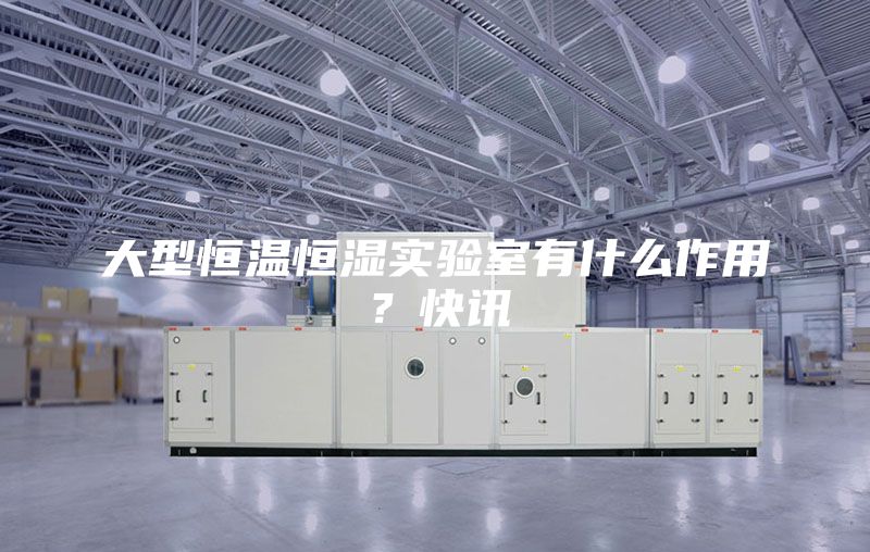 大型恒温恒湿实验室有什么作用？快讯