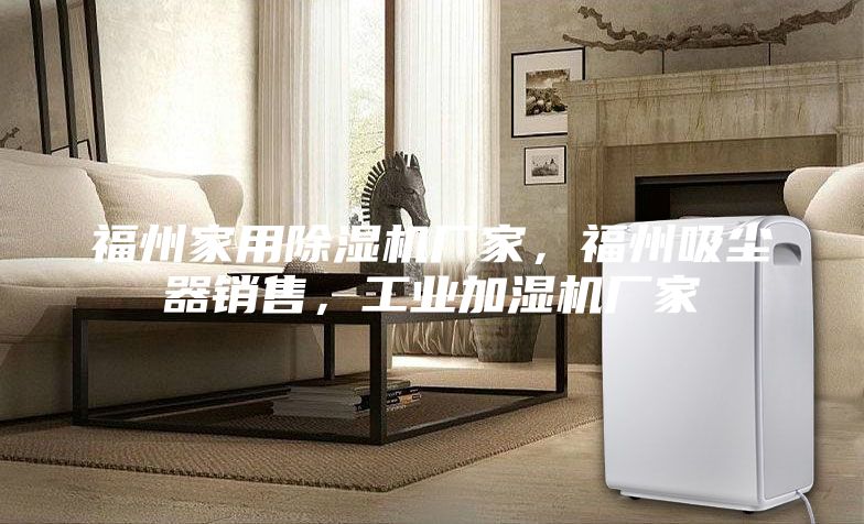 福州家用除湿机厂家，福州吸尘器销售，工业加湿机厂家
