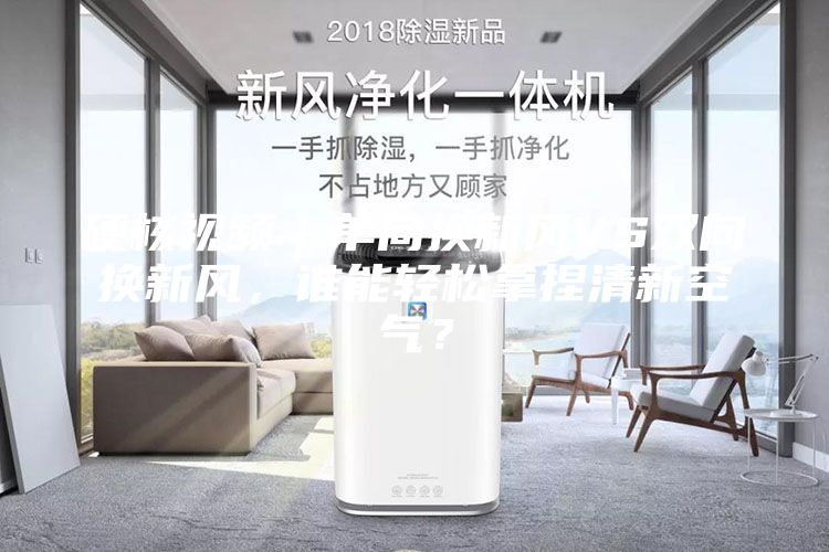 硬核视频｜单向换新风VS双向换新风，谁能轻松拿捏清新空气？