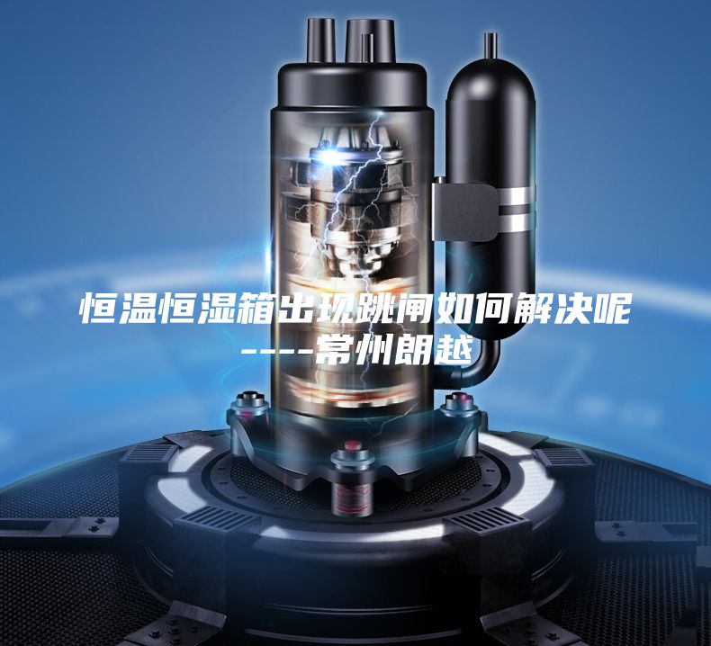 恒温恒湿箱出现跳闸如何解决呢----常州朗越