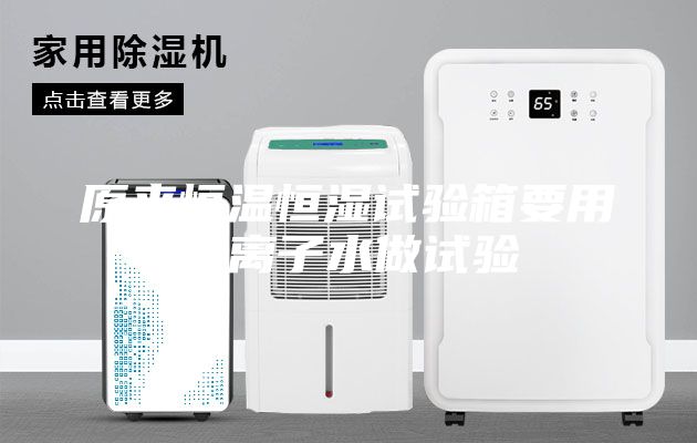 原来恒温恒湿试验箱要用去离子水做试验