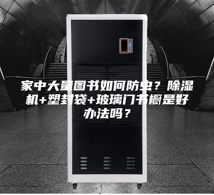 家中大量图书如何防虫？除湿机+塑封袋+玻璃门书橱是好办法吗？