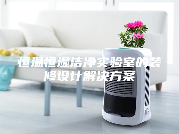 恒温恒湿洁净实验室的装修设计解决方案