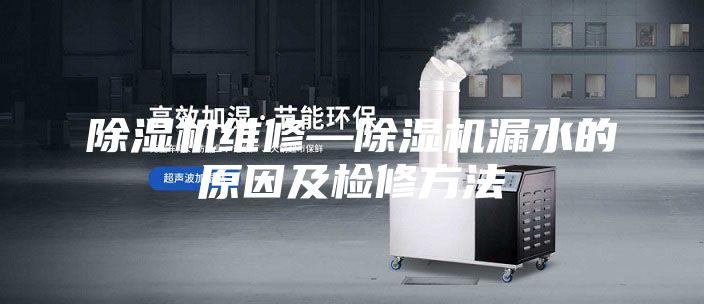 除湿机维修—除湿机漏水的原因及检修方法