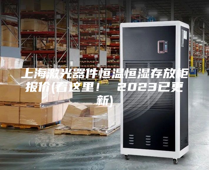 上海激光器件恒温恒湿存放柜报价(看这里！ 2023已更新)
