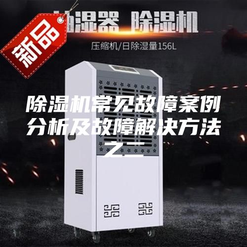 除湿机常见故障案例分析及故障解决方法之二