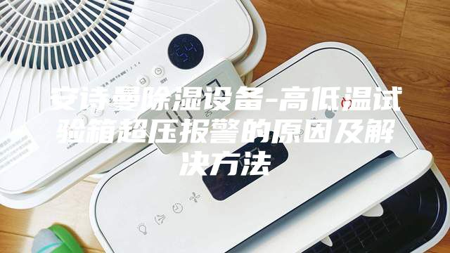 安诗曼除湿设备-高低温试验箱超压报警的原因及解决方法
