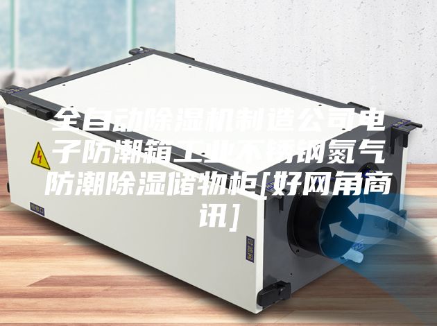 全自动除湿机制造公司电子防潮箱工业不锈钢氮气防潮除湿储物柜[好网角商讯]