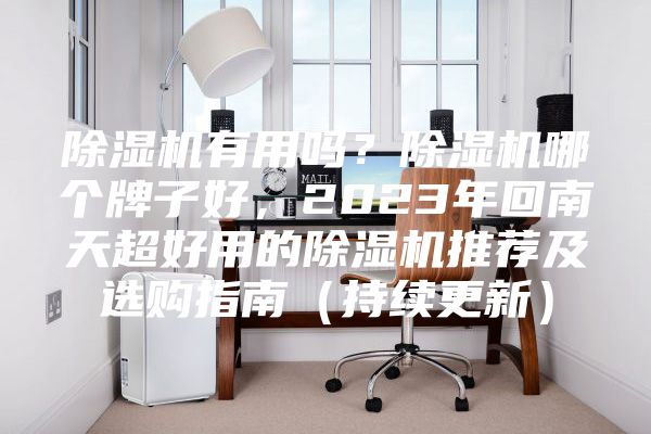 除湿机有用吗？除湿机哪个牌子好，2023年回南天超好用的除湿机推荐及选购指南（持续更新）