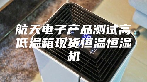 航天电子产品测试高低温箱现货恒温恒湿机