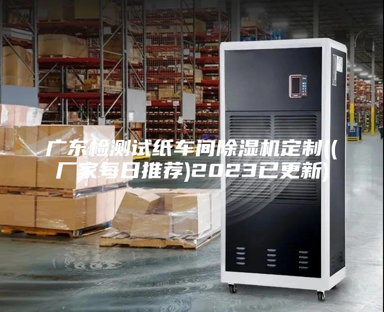 广东检测试纸车间除湿机定制((厂家每日推荐)2023已更新)