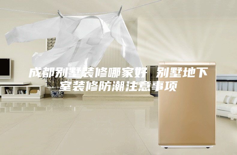 成都别墅装修哪家好 别墅地下室装修防潮注意事项