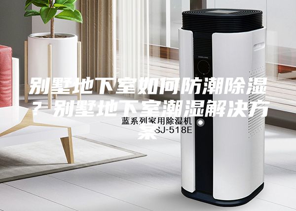 别墅地下室如何防潮除湿？别墅地下室潮湿解决方案