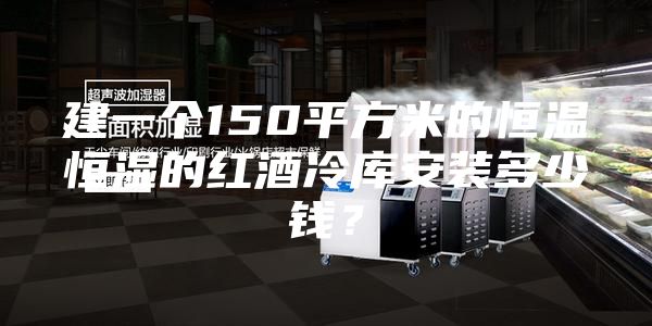 建一个150平方米的恒温恒湿的红酒冷库安装多少钱？