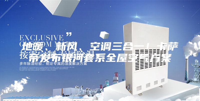 地暖、新风、空调三合一！卡萨帝发布银河套系全屋空气方案