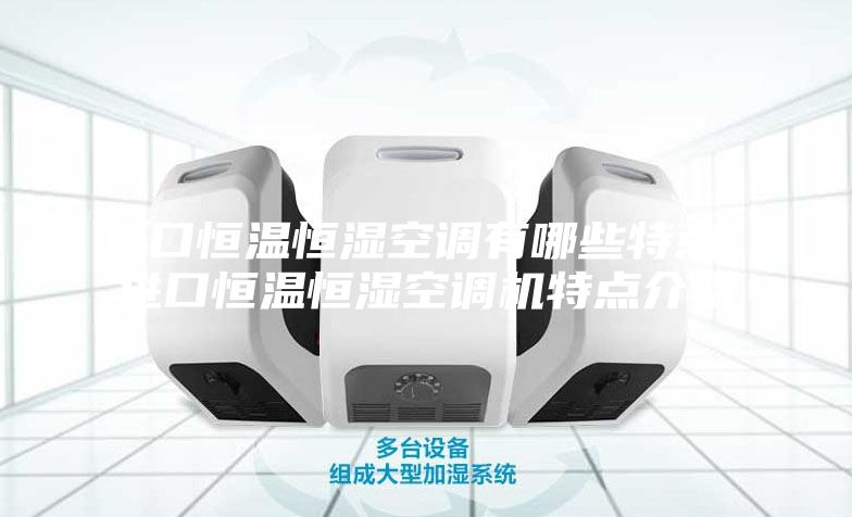 进口恒温恒湿空调有哪些特点 进口恒温恒湿空调机特点介绍