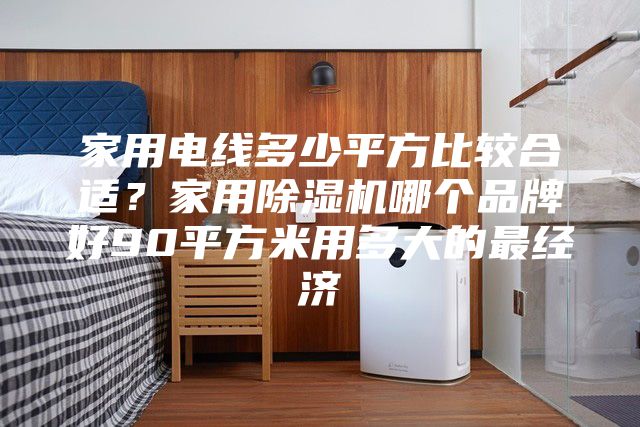 家用电线多少平方比较合适？家用除湿机哪个品牌好90平方米用多大的最经济