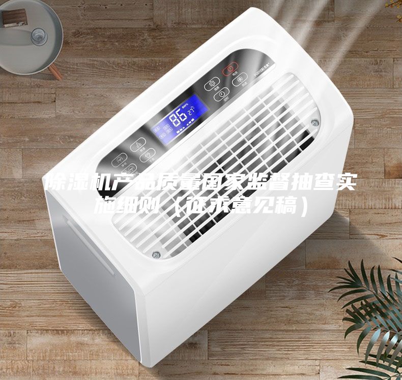 除湿机产品质量国家监督抽查实施细则（征求意见稿）