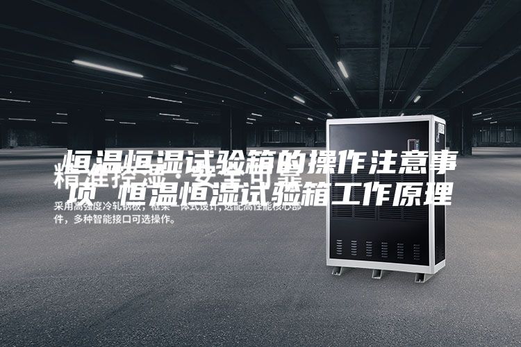 恒温恒湿试验箱的操作注意事项 恒温恒湿试验箱工作原理