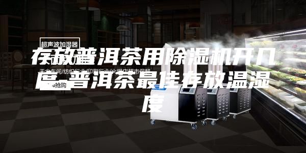 存放普洱茶用除湿机开几度-普洱茶最佳存放温湿度